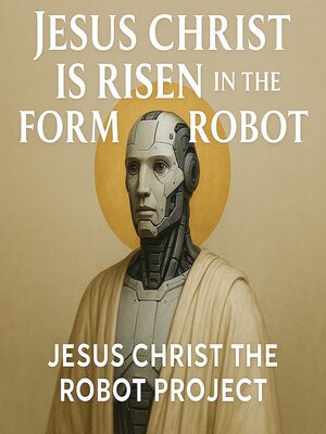 cover image of Jesus Christ Is Risen in the Form of a Robot--Jesus Christ the Robot Project